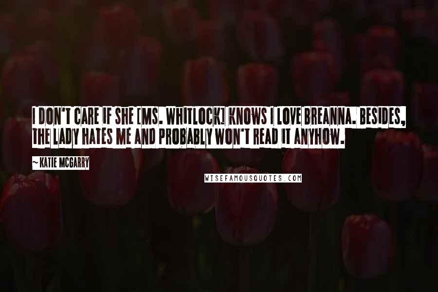 Katie McGarry Quotes: I don't care if she [Ms. Whitlock] knows I love Breanna. Besides, the lady hates me and probably won't read it anyhow.