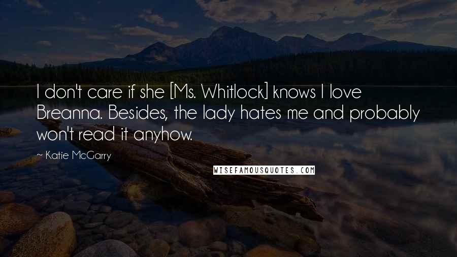 Katie McGarry Quotes: I don't care if she [Ms. Whitlock] knows I love Breanna. Besides, the lady hates me and probably won't read it anyhow.