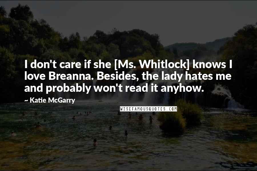 Katie McGarry Quotes: I don't care if she [Ms. Whitlock] knows I love Breanna. Besides, the lady hates me and probably won't read it anyhow.