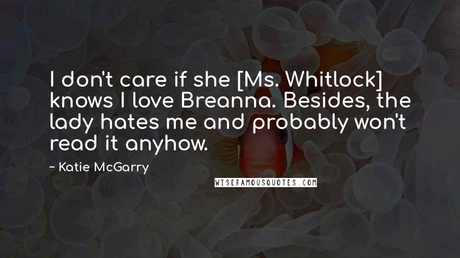 Katie McGarry Quotes: I don't care if she [Ms. Whitlock] knows I love Breanna. Besides, the lady hates me and probably won't read it anyhow.