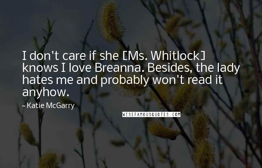 Katie McGarry Quotes: I don't care if she [Ms. Whitlock] knows I love Breanna. Besides, the lady hates me and probably won't read it anyhow.