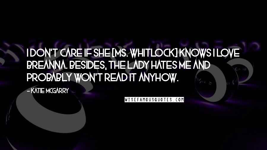 Katie McGarry Quotes: I don't care if she [Ms. Whitlock] knows I love Breanna. Besides, the lady hates me and probably won't read it anyhow.