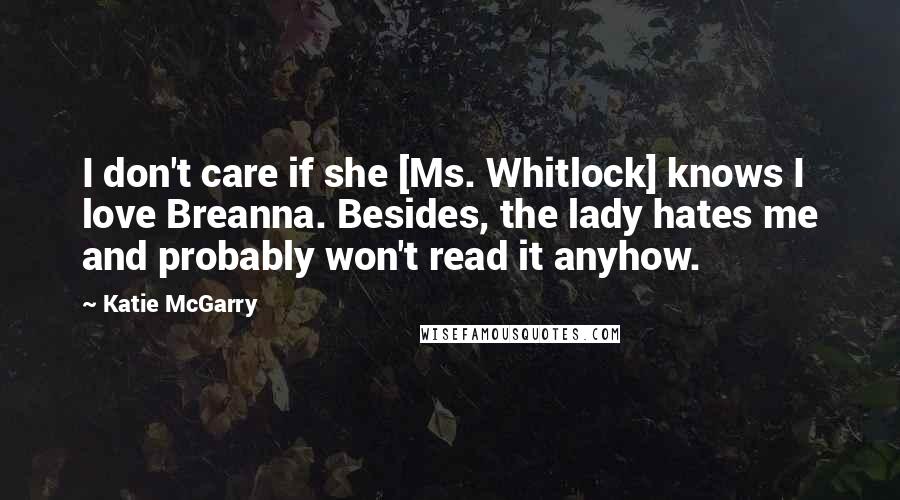 Katie McGarry Quotes: I don't care if she [Ms. Whitlock] knows I love Breanna. Besides, the lady hates me and probably won't read it anyhow.