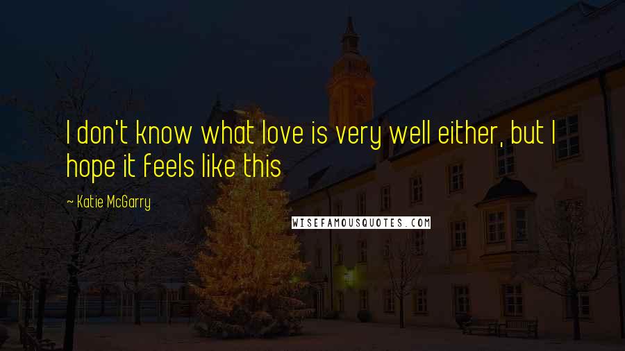 Katie McGarry Quotes: I don't know what love is very well either, but I hope it feels like this