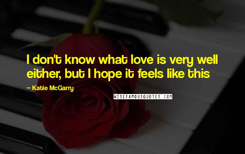 Katie McGarry Quotes: I don't know what love is very well either, but I hope it feels like this