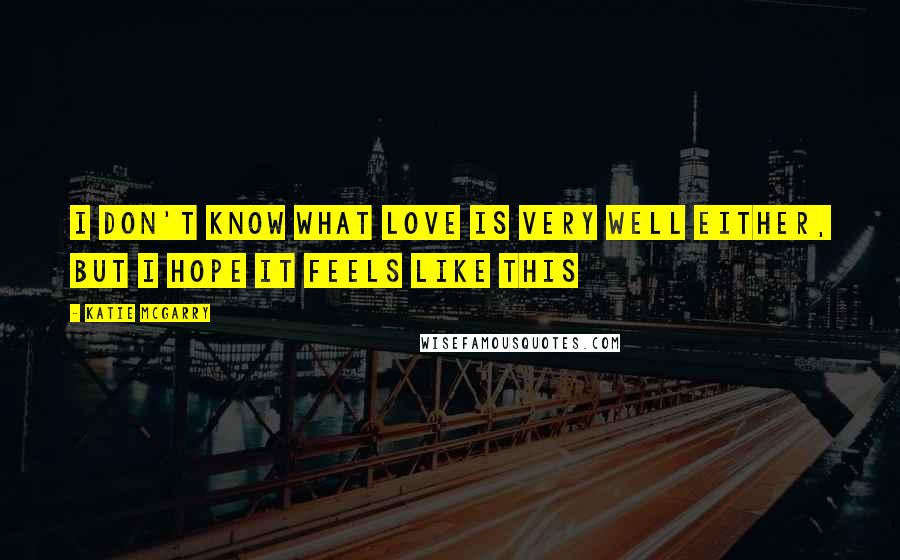 Katie McGarry Quotes: I don't know what love is very well either, but I hope it feels like this
