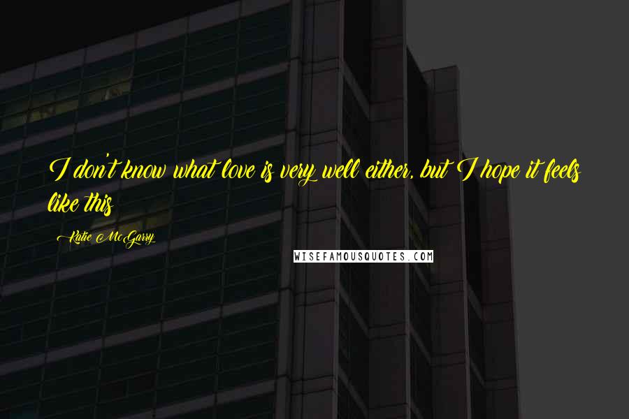 Katie McGarry Quotes: I don't know what love is very well either, but I hope it feels like this