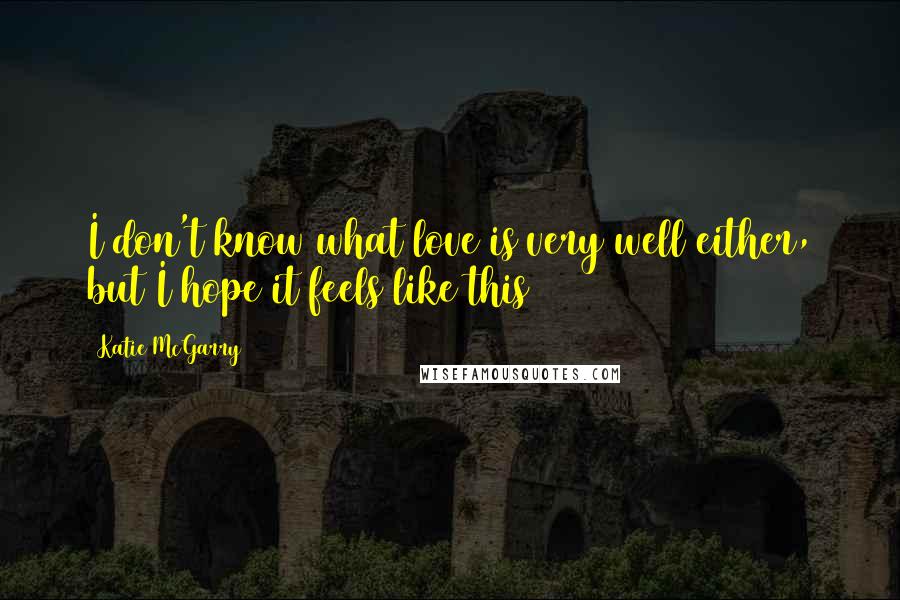 Katie McGarry Quotes: I don't know what love is very well either, but I hope it feels like this