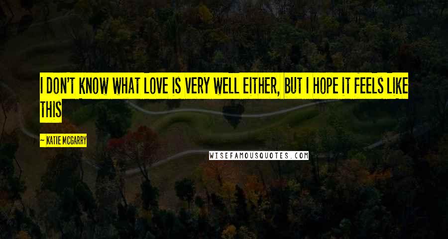 Katie McGarry Quotes: I don't know what love is very well either, but I hope it feels like this