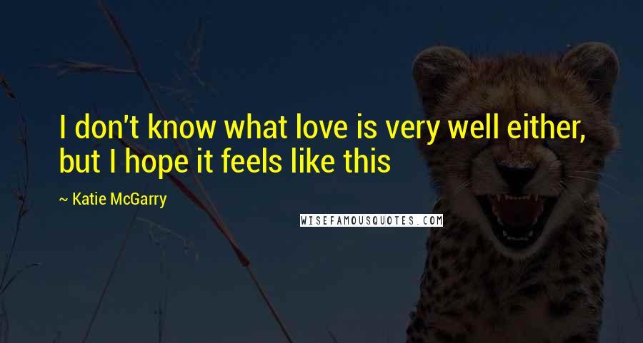 Katie McGarry Quotes: I don't know what love is very well either, but I hope it feels like this