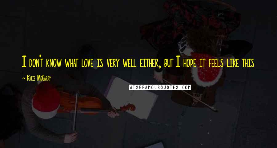Katie McGarry Quotes: I don't know what love is very well either, but I hope it feels like this