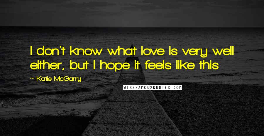 Katie McGarry Quotes: I don't know what love is very well either, but I hope it feels like this