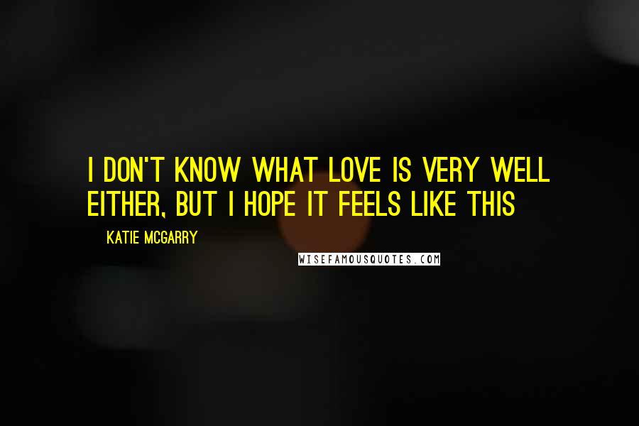 Katie McGarry Quotes: I don't know what love is very well either, but I hope it feels like this