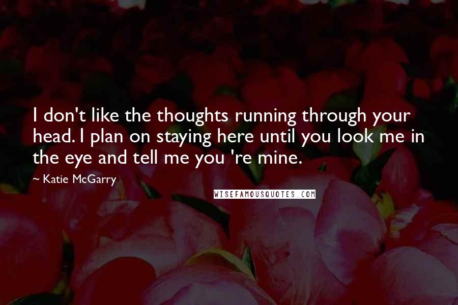 Katie McGarry Quotes: I don't like the thoughts running through your head. I plan on staying here until you look me in the eye and tell me you 're mine.