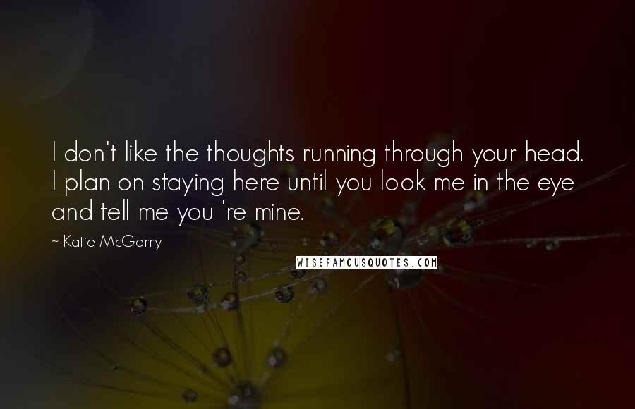 Katie McGarry Quotes: I don't like the thoughts running through your head. I plan on staying here until you look me in the eye and tell me you 're mine.