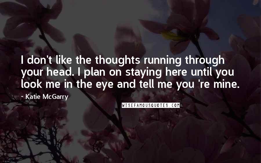 Katie McGarry Quotes: I don't like the thoughts running through your head. I plan on staying here until you look me in the eye and tell me you 're mine.