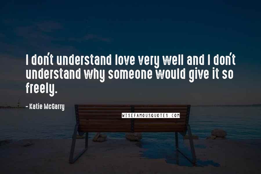 Katie McGarry Quotes: I don't understand love very well and I don't understand why someone would give it so freely.