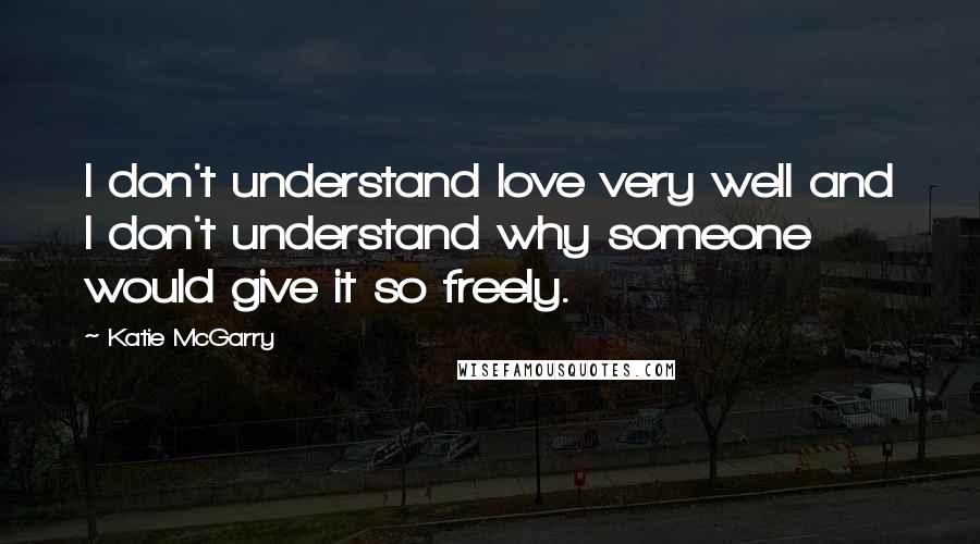 Katie McGarry Quotes: I don't understand love very well and I don't understand why someone would give it so freely.