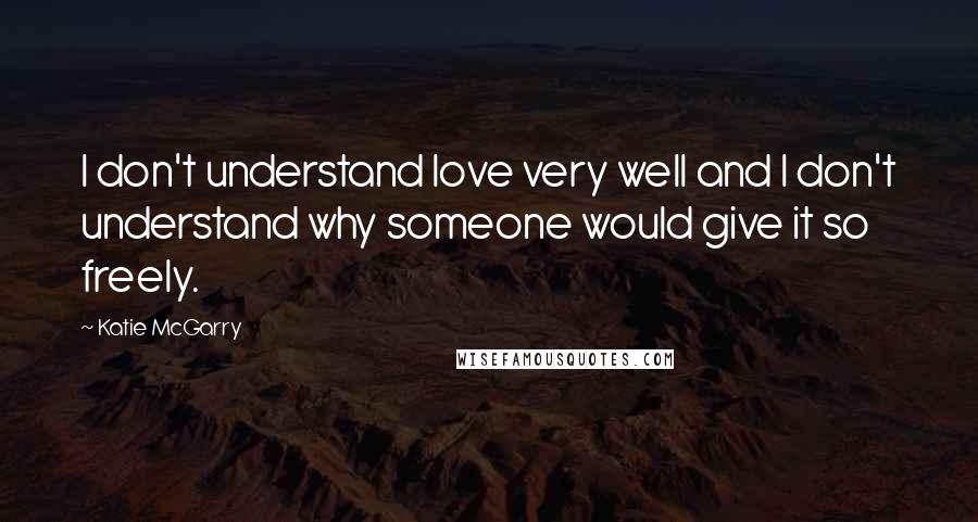 Katie McGarry Quotes: I don't understand love very well and I don't understand why someone would give it so freely.