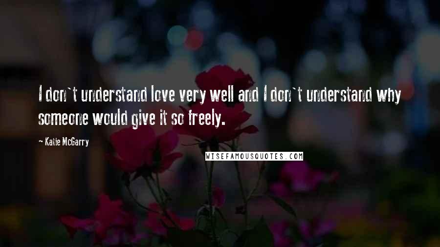 Katie McGarry Quotes: I don't understand love very well and I don't understand why someone would give it so freely.