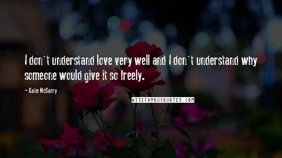 Katie McGarry Quotes: I don't understand love very well and I don't understand why someone would give it so freely.