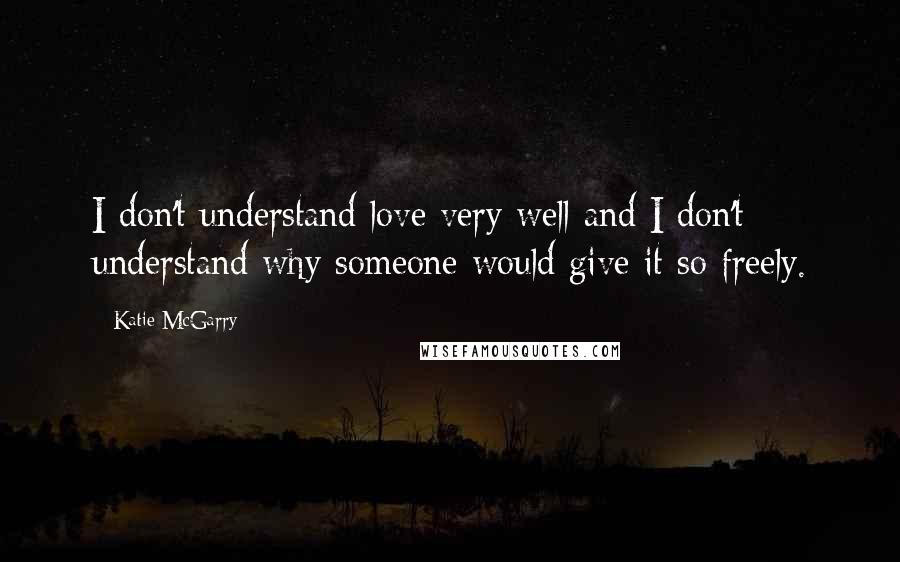 Katie McGarry Quotes: I don't understand love very well and I don't understand why someone would give it so freely.