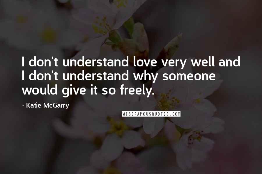 Katie McGarry Quotes: I don't understand love very well and I don't understand why someone would give it so freely.