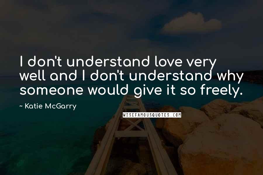 Katie McGarry Quotes: I don't understand love very well and I don't understand why someone would give it so freely.