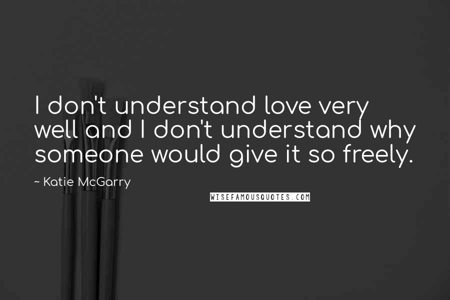 Katie McGarry Quotes: I don't understand love very well and I don't understand why someone would give it so freely.