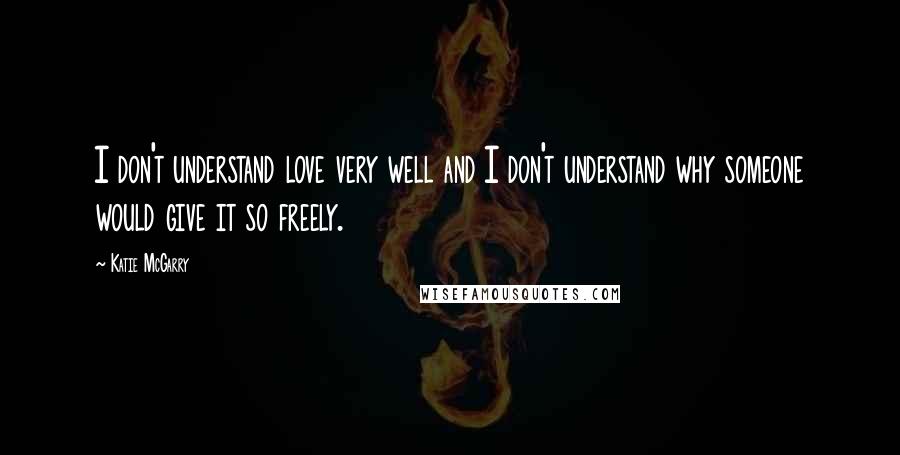 Katie McGarry Quotes: I don't understand love very well and I don't understand why someone would give it so freely.