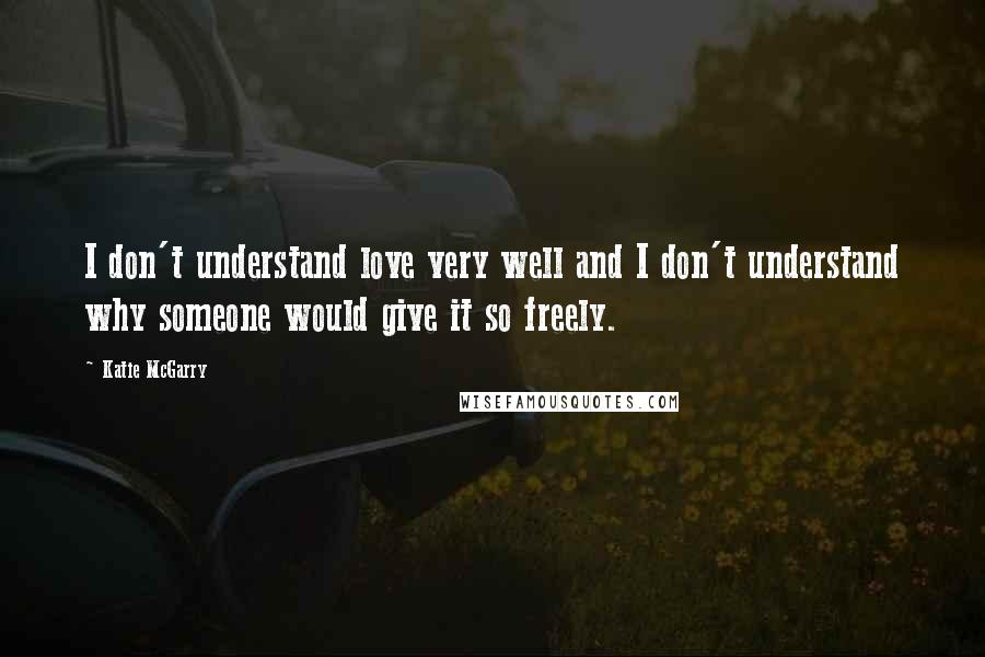 Katie McGarry Quotes: I don't understand love very well and I don't understand why someone would give it so freely.