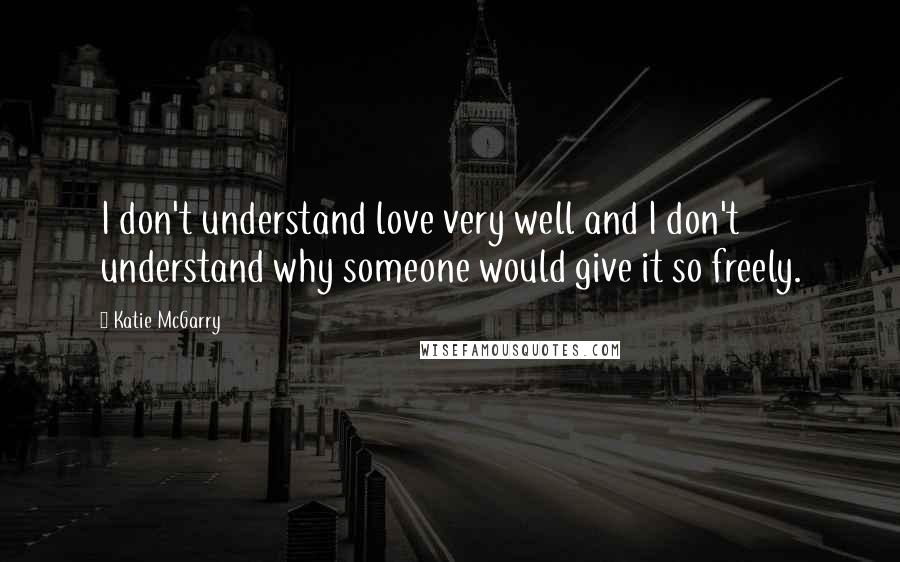 Katie McGarry Quotes: I don't understand love very well and I don't understand why someone would give it so freely.