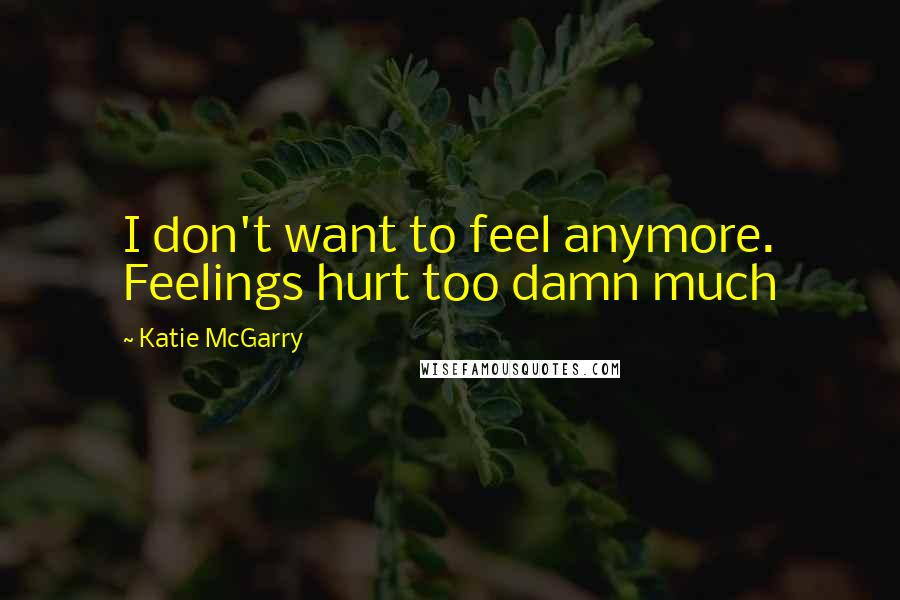 Katie McGarry Quotes: I don't want to feel anymore. Feelings hurt too damn much