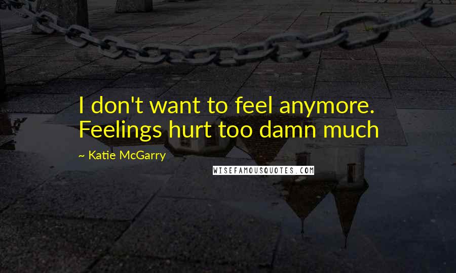 Katie McGarry Quotes: I don't want to feel anymore. Feelings hurt too damn much