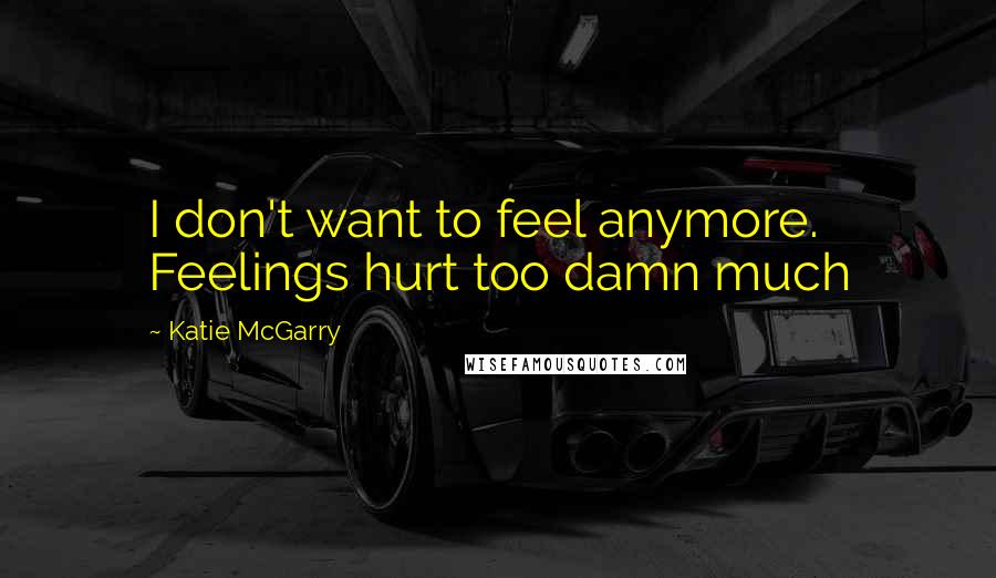 Katie McGarry Quotes: I don't want to feel anymore. Feelings hurt too damn much