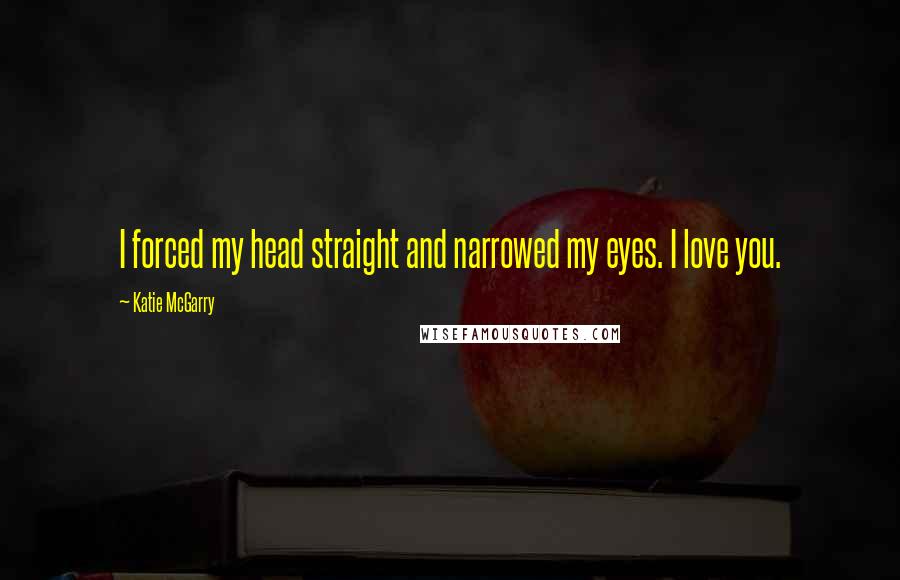 Katie McGarry Quotes: I forced my head straight and narrowed my eyes. I love you.