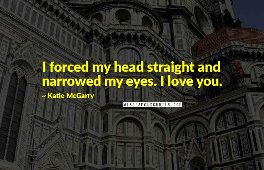 Katie McGarry Quotes: I forced my head straight and narrowed my eyes. I love you.