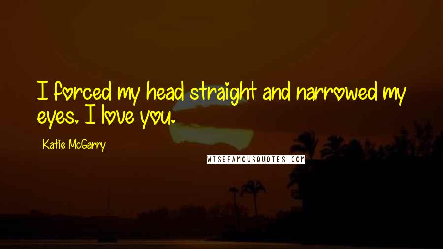 Katie McGarry Quotes: I forced my head straight and narrowed my eyes. I love you.