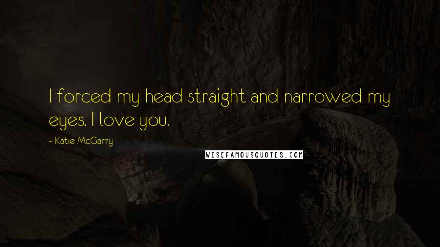 Katie McGarry Quotes: I forced my head straight and narrowed my eyes. I love you.