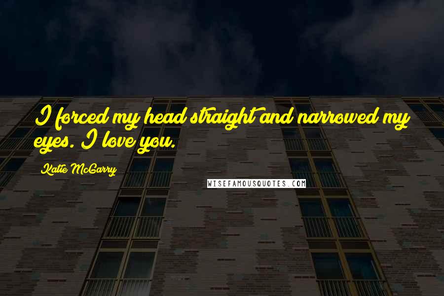 Katie McGarry Quotes: I forced my head straight and narrowed my eyes. I love you.