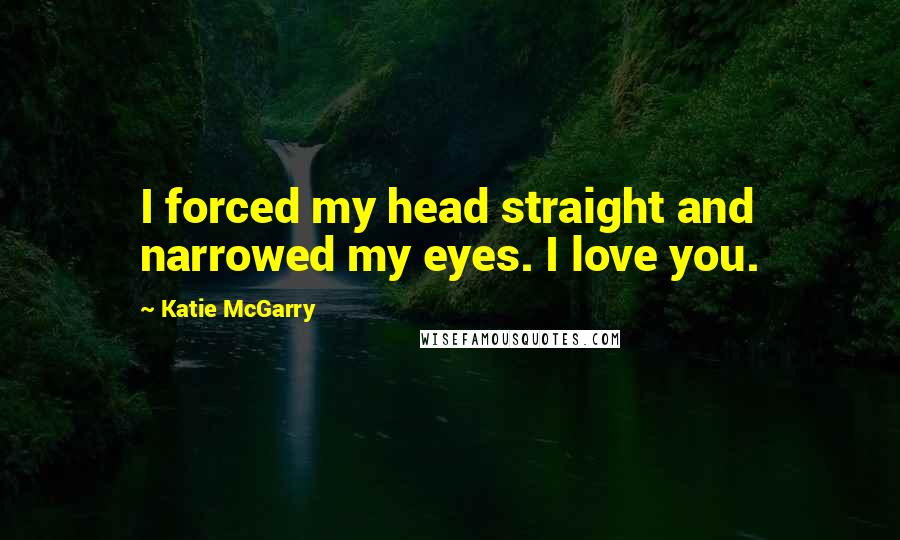 Katie McGarry Quotes: I forced my head straight and narrowed my eyes. I love you.