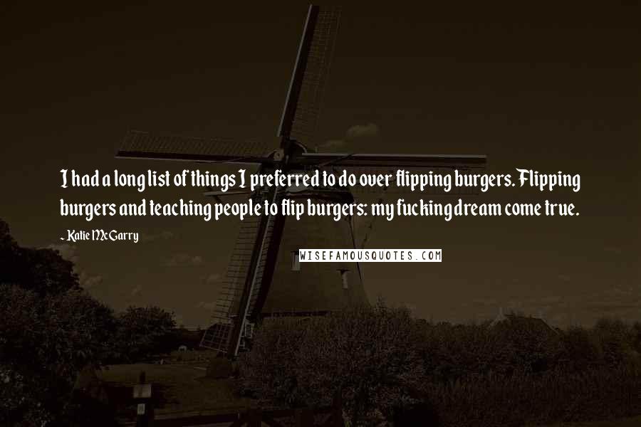 Katie McGarry Quotes: I had a long list of things I preferred to do over flipping burgers. Flipping burgers and teaching people to flip burgers: my fucking dream come true.