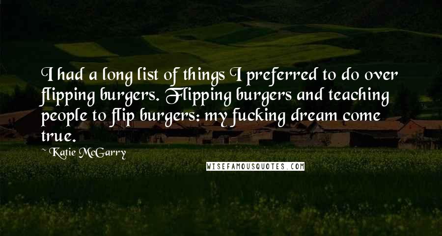 Katie McGarry Quotes: I had a long list of things I preferred to do over flipping burgers. Flipping burgers and teaching people to flip burgers: my fucking dream come true.