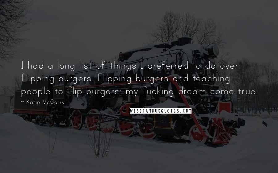 Katie McGarry Quotes: I had a long list of things I preferred to do over flipping burgers. Flipping burgers and teaching people to flip burgers: my fucking dream come true.