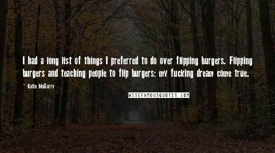 Katie McGarry Quotes: I had a long list of things I preferred to do over flipping burgers. Flipping burgers and teaching people to flip burgers: my fucking dream come true.