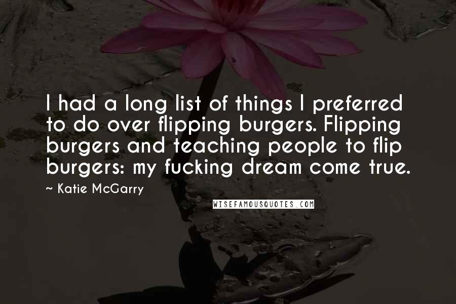 Katie McGarry Quotes: I had a long list of things I preferred to do over flipping burgers. Flipping burgers and teaching people to flip burgers: my fucking dream come true.