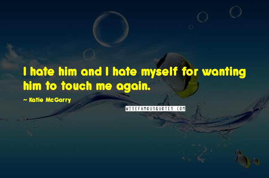 Katie McGarry Quotes: I hate him and I hate myself for wanting him to touch me again.