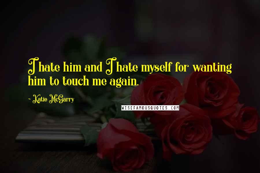Katie McGarry Quotes: I hate him and I hate myself for wanting him to touch me again.