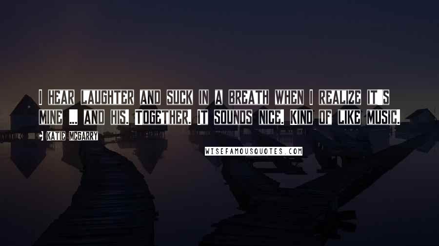 Katie McGarry Quotes: I hear laughter and suck in a breath when I realize it's mine ... and his. Together. It sounds nice. Kind of like music.