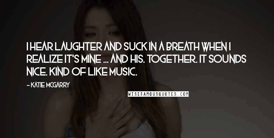 Katie McGarry Quotes: I hear laughter and suck in a breath when I realize it's mine ... and his. Together. It sounds nice. Kind of like music.